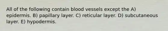 All of the following contain blood vessels except the A) epidermis. B) papillary layer. C) reticular layer. D) subcutaneous layer. E) hypodermis.