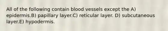 All of the following contain blood vessels except the A) epidermis.B) papillary layer.C) reticular layer. D) subcutaneous layer.E) hypodermis.