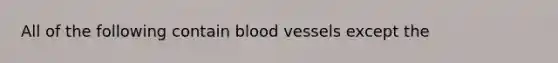 All of the following contain blood vessels except the