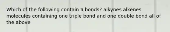 Which of the following contain π bonds? alkynes alkenes molecules containing one triple bond and one double bond all of the above