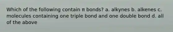 Which of the following contain π bonds? a. alkynes b. alkenes c. molecules containing one triple bond and one double bond d. all of the above