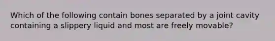 Which of the following contain bones separated by a joint cavity containing a slippery liquid and most are freely movable?