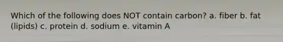 Which of the following does NOT contain carbon? a. fiber b. fat (lipids) c. protein d. sodium e. vitamin A