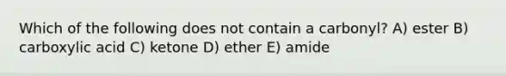 Which of the following does not contain a carbonyl? A) ester B) carboxylic acid C) ketone D) ether E) amide