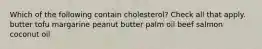 Which of the following contain cholesterol? Check all that apply. butter tofu margarine peanut butter palm oil beef salmon coconut oil