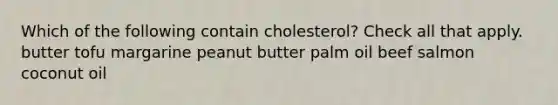 Which of the following contain cholesterol? Check all that apply. butter tofu margarine peanut butter palm oil beef salmon coconut oil