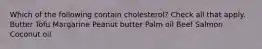 Which of the following contain cholesterol? Check all that apply. Butter Tofu Margarine Peanut butter Palm oil Beef Salmon Coconut oil