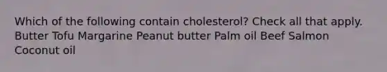 Which of the following contain cholesterol? Check all that apply. Butter Tofu Margarine Peanut butter Palm oil Beef Salmon Coconut oil