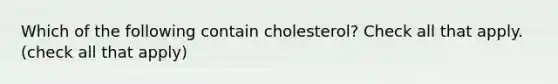 Which of the following contain cholesterol? Check all that apply. (check all that apply)