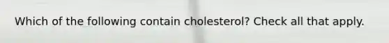 Which of the following contain cholesterol? Check all that apply.