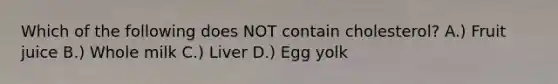 Which of the following does NOT contain cholesterol? A.) Fruit juice B.) Whole milk C.) Liver D.) Egg yolk