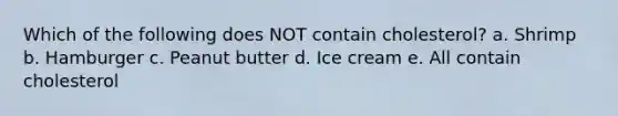 Which of the following does NOT contain cholesterol? a. Shrimp b. Hamburger c. Peanut butter d. Ice cream e. All contain cholesterol