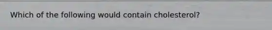 Which of the following would contain cholesterol?
