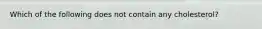 Which of the following does not contain any cholesterol?