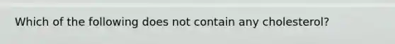 Which of the following does not contain any cholesterol?