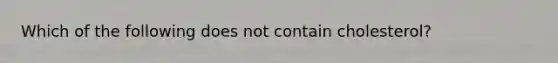 Which of the following does not contain cholesterol?