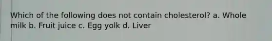 Which of the following does not contain cholesterol? a. Whole milk b. Fruit juice c. Egg yolk d. Liver