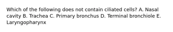 Which of the following does not contain ciliated cells? A. Nasal cavity B. Trachea C. Primary bronchus D. Terminal bronchiole E. Laryngopharynx
