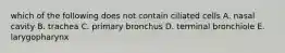 which of the following does not contain ciliated cells A. nasal cavity B. trachea C. primary bronchus D. terminal bronchiole E. larygopharynx