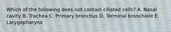 Which of the following does not contain ciliated cells? A. Nasal cavity B. Trachea C. Primary bronchus D. Terminal bronchiole E. Larygopharynx
