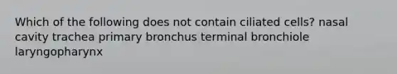 Which of the following does not contain ciliated cells? nasal cavity trachea primary bronchus terminal bronchiole laryngopharynx