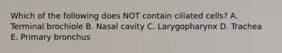 Which of the following does NOT contain ciliated cells? A. Terminal brochiole B. Nasal cavity C. Larygopharynx D. Trachea E. Primary bronchus