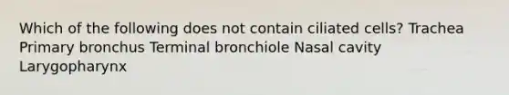 Which of the following does not contain ciliated cells? Trachea Primary bronchus Terminal bronchiole Nasal cavity Larygopharynx