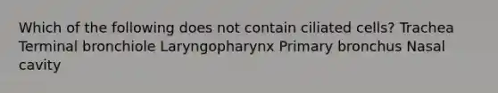 Which of the following does not contain ciliated cells? Trachea Terminal bronchiole Laryngopharynx Primary bronchus Nasal cavity