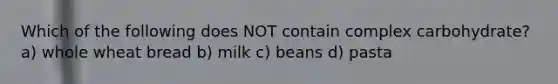 Which of the following does NOT contain complex carbohydrate? a) whole wheat bread b) milk c) beans d) pasta