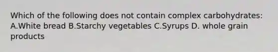 Which of the following does not contain complex carbohydrates: A.White bread B.Starchy vegetables C.Syrups D. whole grain products