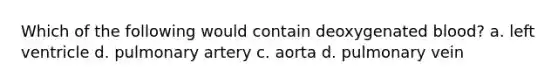 Which of the following would contain deoxygenated blood? a. left ventricle d. pulmonary artery c. aorta d. pulmonary vein