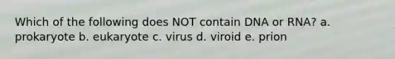 Which of the following does NOT contain DNA or RNA? a. prokaryote b. eukaryote c. virus d. viroid e. prion