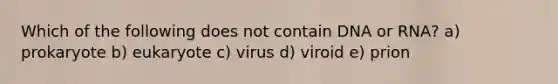 Which of the following does not contain DNA or RNA? a) prokaryote b) eukaryote c) virus d) viroid e) prion