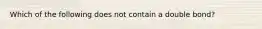 Which of the following does not contain a double bond?