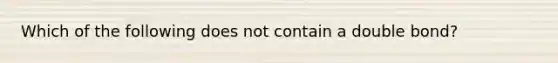 Which of the following does not contain a double bond?