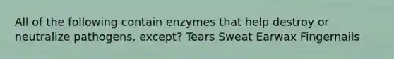 All of the following contain enzymes that help destroy or neutralize pathogens, except? Tears Sweat Earwax Fingernails