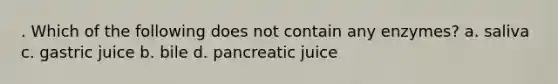 . Which of the following does not contain any enzymes? a. saliva c. gastric juice b. bile d. pancreatic juice