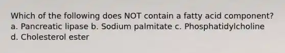 Which of the following does NOT contain a fatty acid component? a. Pancreatic lipase b. Sodium palmitate c. Phosphatidylcholine d. Cholesterol ester