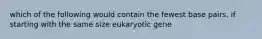 which of the following would contain the fewest base pairs, if starting with the same size eukaryotic gene