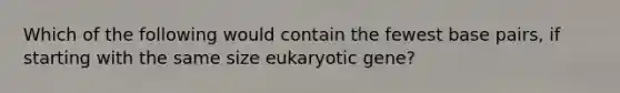 Which of the following would contain the fewest base pairs, if starting with the same size eukaryotic gene?