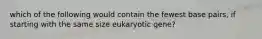 which of the following would contain the fewest base pairs, if starting with the same size eukaryotic gene?