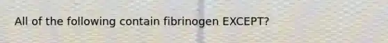 All of the following contain fibrinogen EXCEPT?