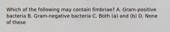 Which of the following may contain fimbriae? A. Gram-positive bacteria B. Gram-negative bacteria C. Both (a) and (b) D. None of these