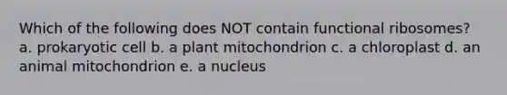 Which of the following does NOT contain functional ribosomes? a. prokaryotic cell b. a plant mitochondrion c. a chloroplast d. an animal mitochondrion e. a nucleus