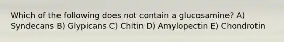 Which of the following does not contain a glucosamine? A) Syndecans B) Glypicans C) Chitin D) Amylopectin E) Chondrotin