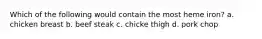 Which of the following would contain the most heme iron? a. chicken breast b. beef steak c. chicke thigh d. pork chop