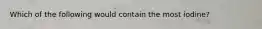 Which of the following would contain the most iodine?