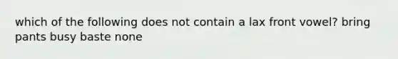 which of the following does not contain a lax front vowel? bring pants busy baste none