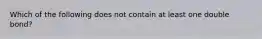 Which of the following does not contain at least one double bond?