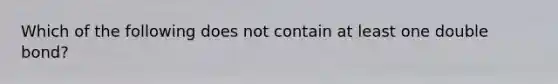 Which of the following does not contain at least one double bond?